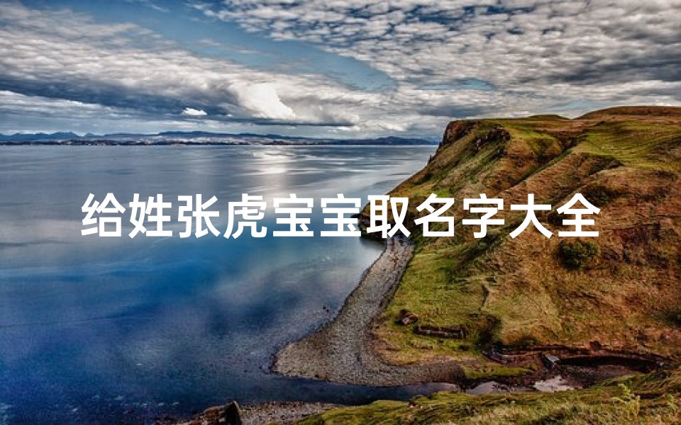 给姓张虎宝宝取名字大全(姓张的男孩取什么名字好属虎)