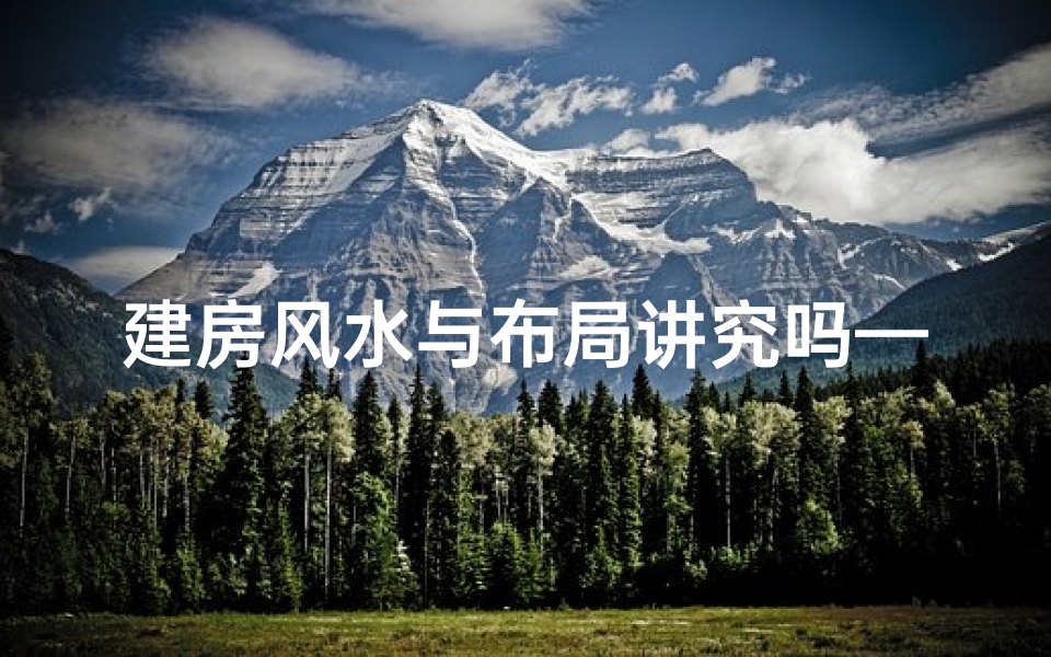 建房风水与布局讲究吗—《建房风水布局：揭秘古法奥秘与实用技巧》