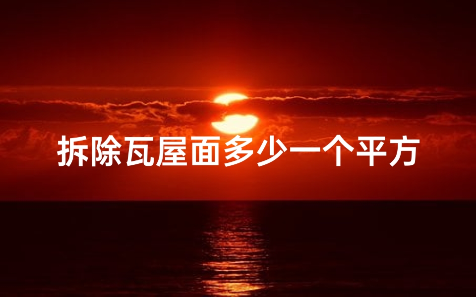 拆除瓦屋面多少一个平方,拆瓦檐影响风水？揭秘家居风水之谜