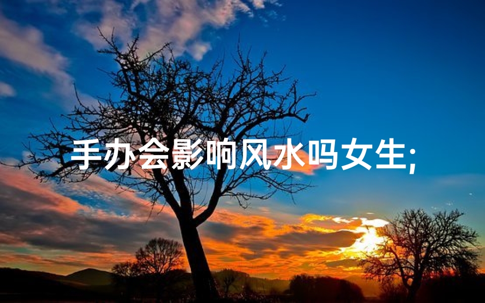 手办会影响风水吗女生;手办会影响风水吗女生图片