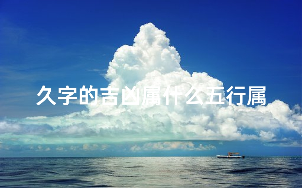 久字的吉凶属什么五行属性—《久字吉凶揭秘：探寻五行属性奥秘》