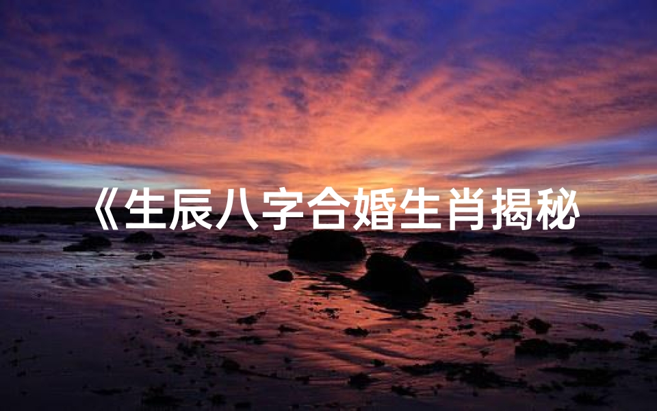 《生辰八字合婚生肖揭秘：匹配良缘的关键》