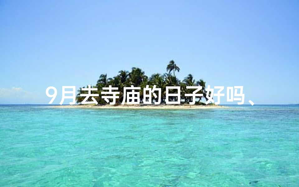 9月去寺庙的日子好吗、九月初秋，寺庙祈福之旅