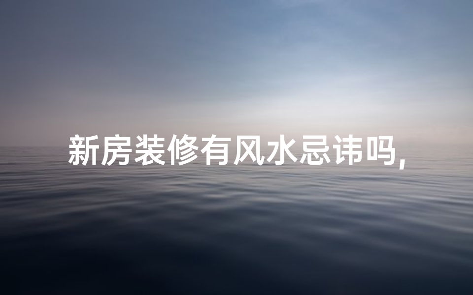 新房装修有风水忌讳吗,新房装修有风水忌讳吗视频