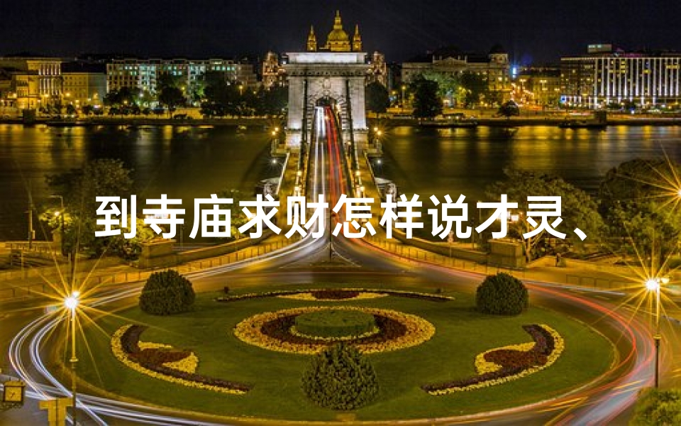 到寺庙求财怎样说才灵、寺庙求财许愿，这样表达最灵验