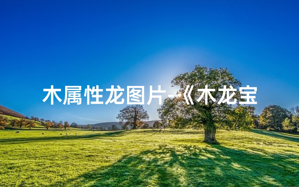木属性龙图片-《木龙宝宝取名大全：探寻自然之灵》