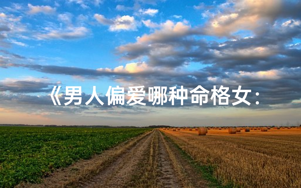 《男人偏爱哪种命格女：揭秘魅力所在》