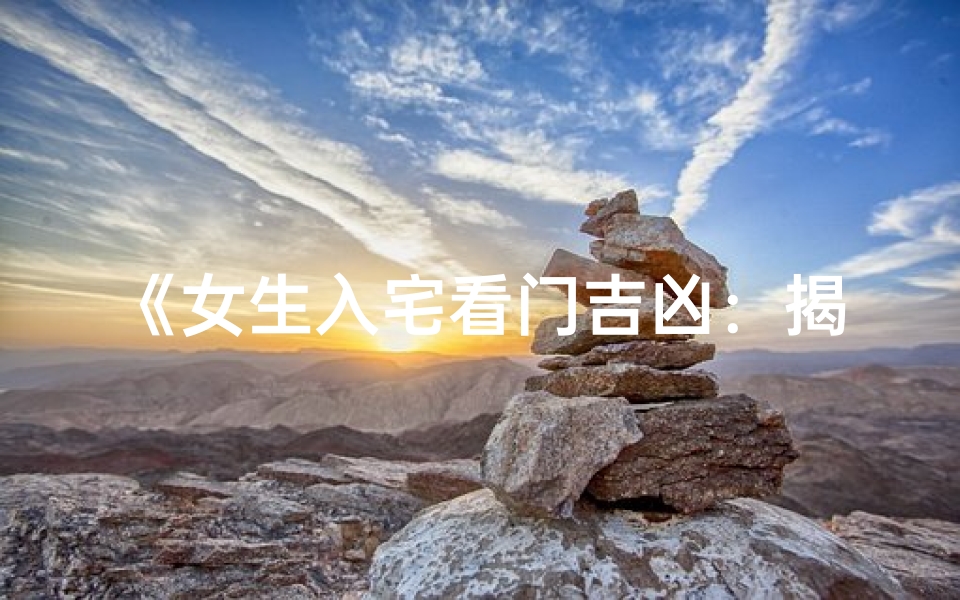《女生入宅看门吉凶：揭秘家居风水奥秘》