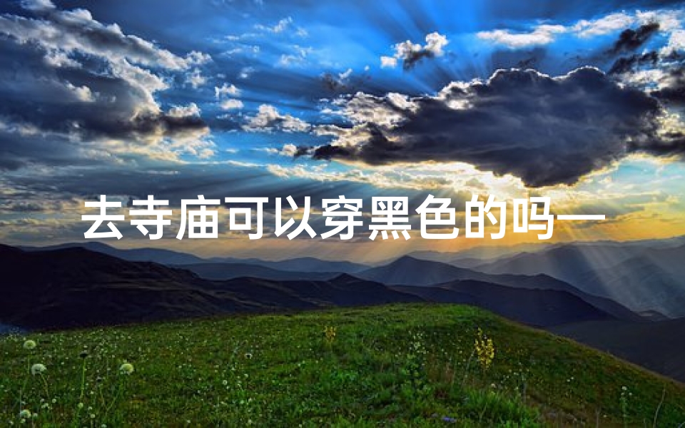 去寺庙可以穿黑色的吗—寺庙着装疑问：黑色服饰可否入内？
