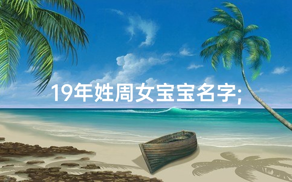 19年姓周女宝宝名字;周姓女孩起名大全2019年