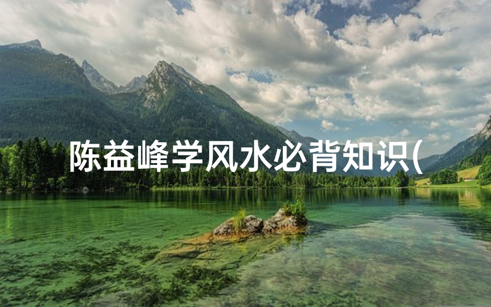 陈益峰学风水必背知识(陈益峰 三合风水水口如何定局)