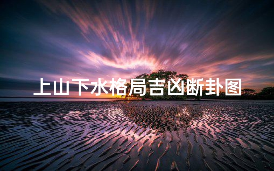 上山下水格局吉凶断卦图(上山下水风水怎么布局)