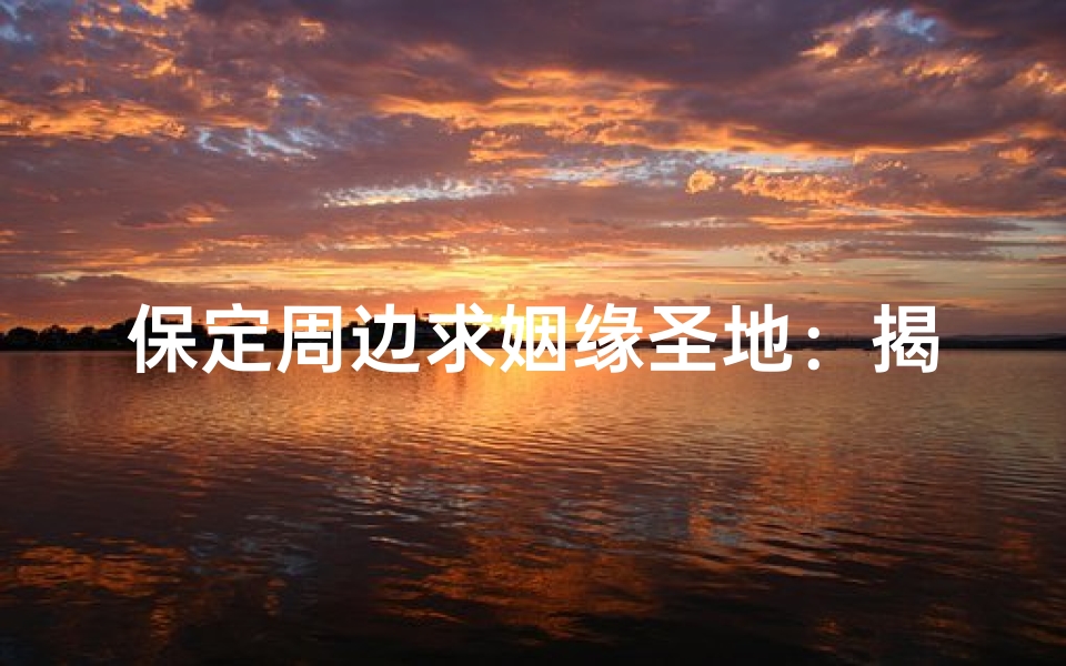 保定周边求姻缘圣地：揭秘神秘姻缘寺庙位置