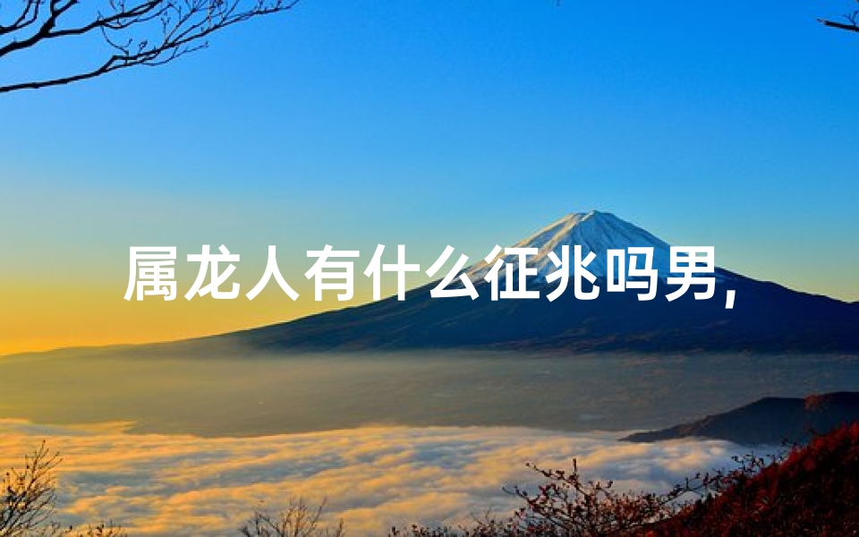属龙人有什么征兆吗男,属龙男性有何独特征兆？