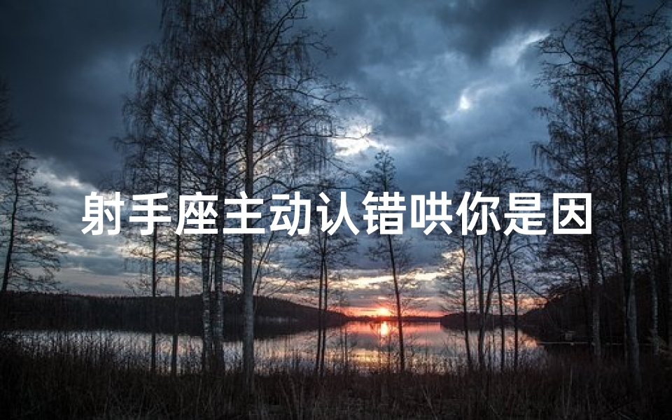 射手座主动认错哄你是因为爱吗