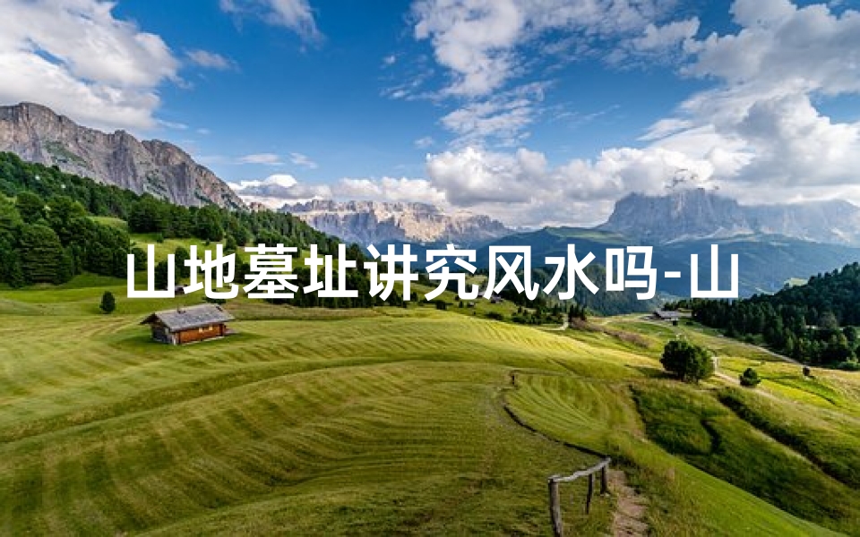 山地墓址讲究风水吗-山地墓址讲究风水吗为什么