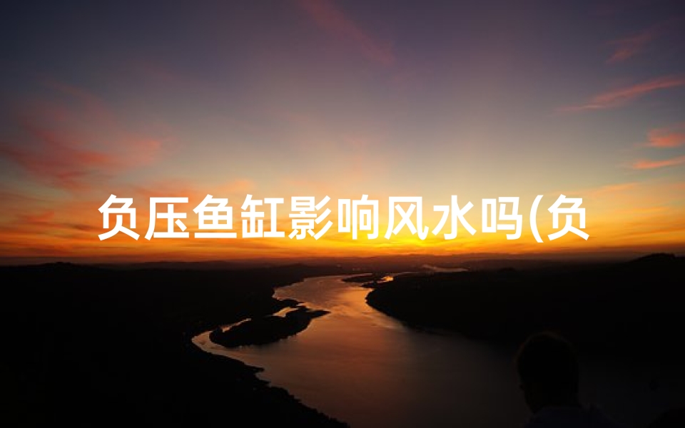 负压鱼缸影响风水吗(负压鱼缸影响风水吗为什么)
