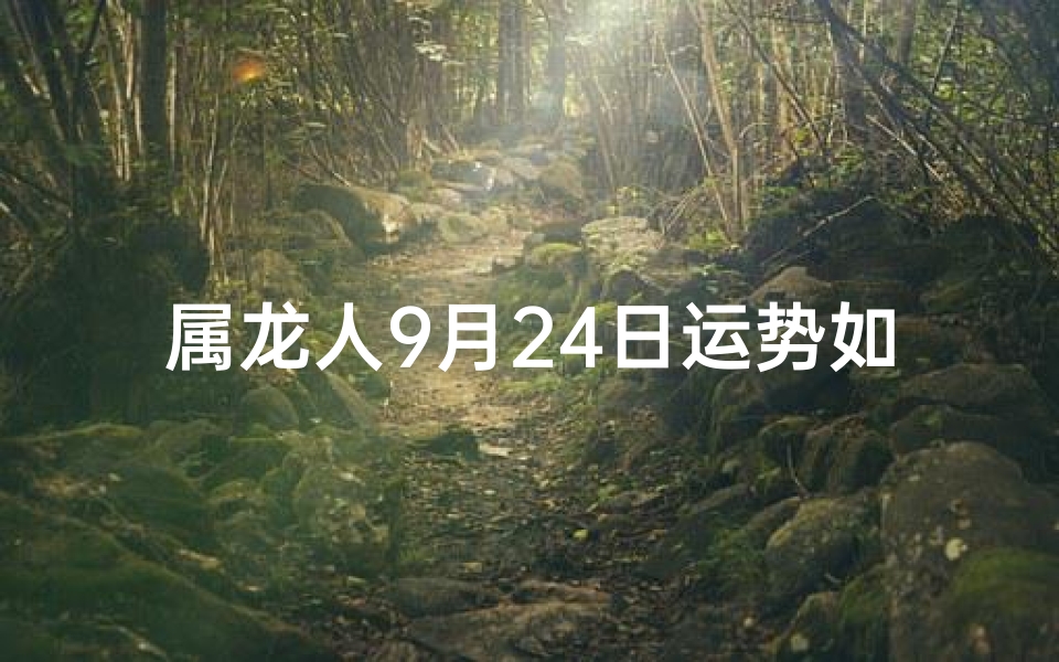 属龙人9月24日运势如何、属龙人9月24日运势揭秘：吉星高照，好运连连