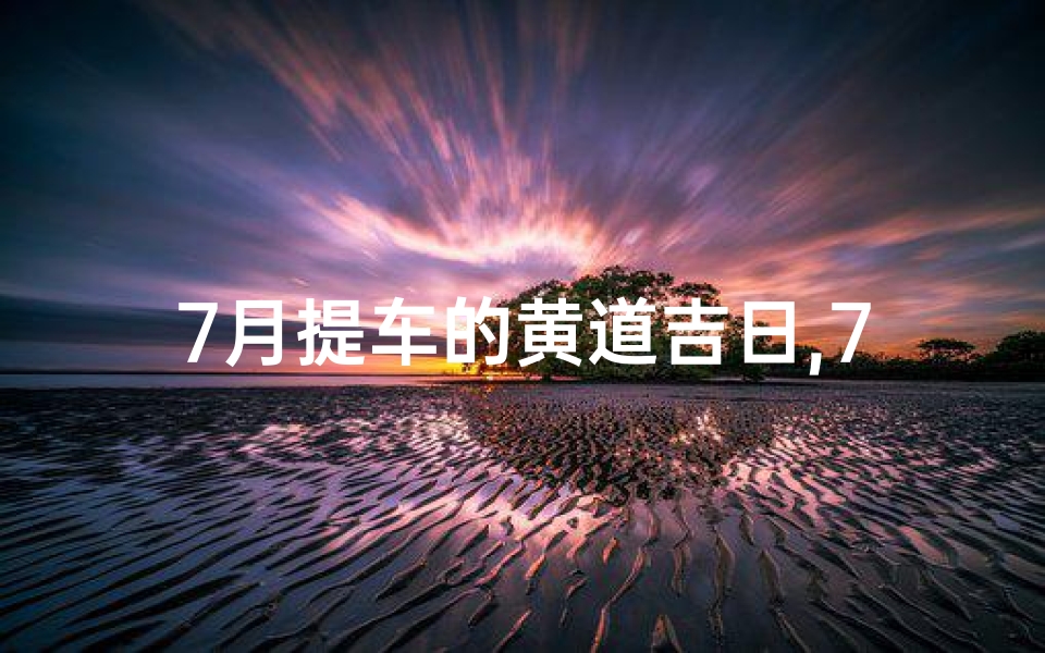 7月提车的黄道吉日,7月提车的黄道吉日在那几天
