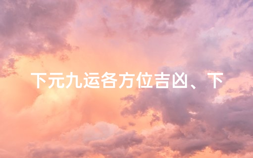 下元九运各方位吉凶、下元九运风水格局