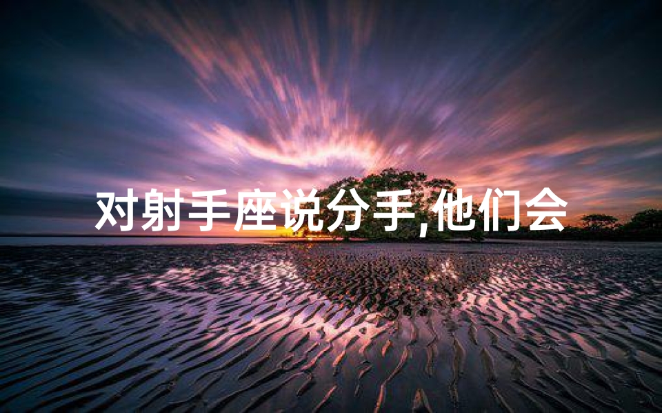 对射手座说分手,他们会答应吗？(射手座说分手是真的分吗？爱情考验大揭秘)