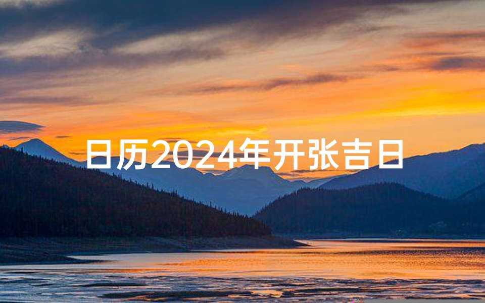 日历2024年开张吉日;《2024年开张吉日精选：事业腾飞新起点》