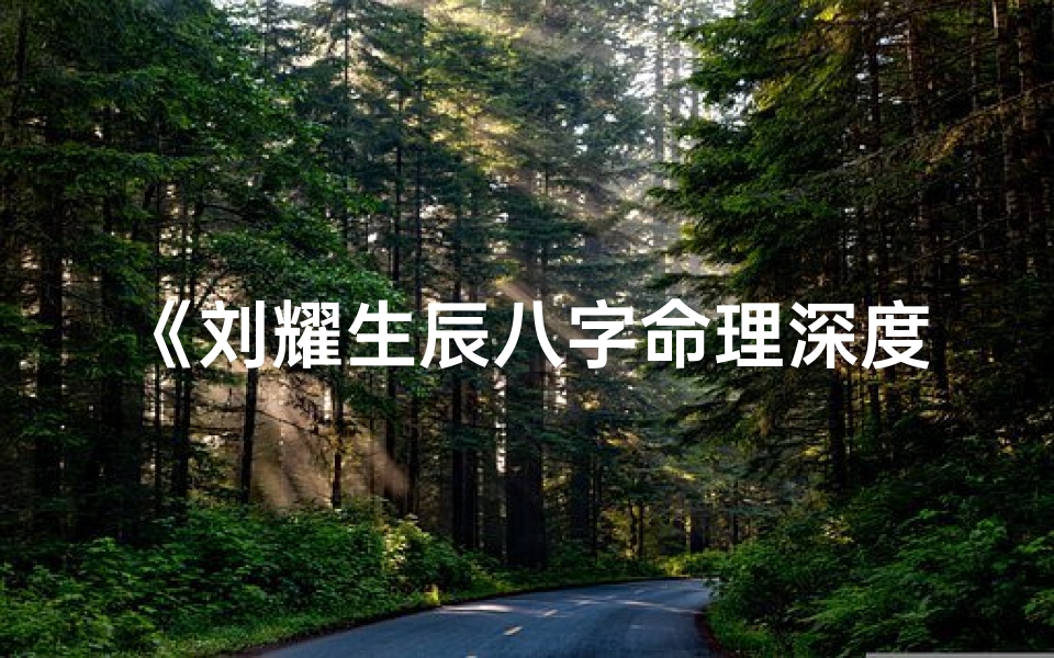 《刘耀生辰八字命理深度解析：揭秘命运之谜》