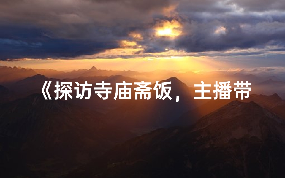 《探访寺庙斋饭，主播带你体验素食之美》