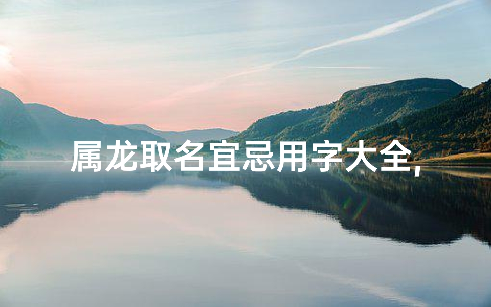 属龙取名宜忌用字大全,属龙宝宝起名：夏日龙腾，吉祥如意