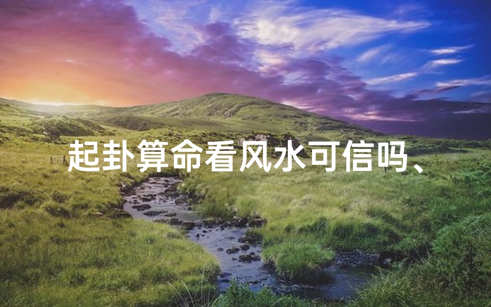起卦算命看风水可信吗、起卦算命风水可信之谜揭秘