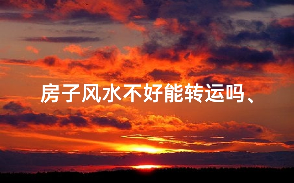 房子风水不好能转运吗、房子风水不好可以化解吗？
