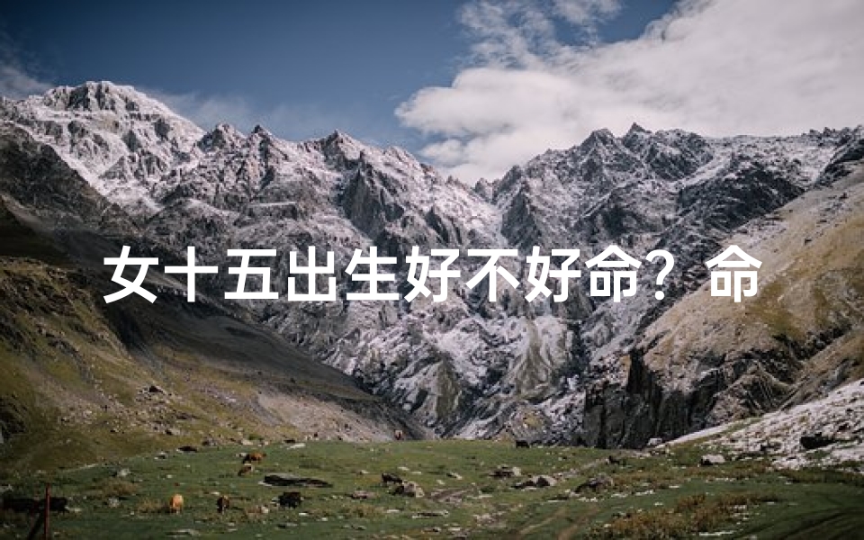 女十五出生好不好命？命运之谜揭晓