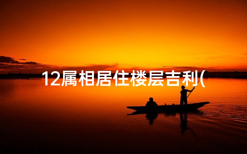12属相居住楼层吉利(十二生肖与楼层风水的选择的关系)