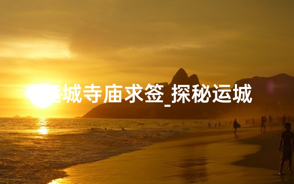 运城寺庙求签_探秘运城寺庙：求签解疑，福缘指引