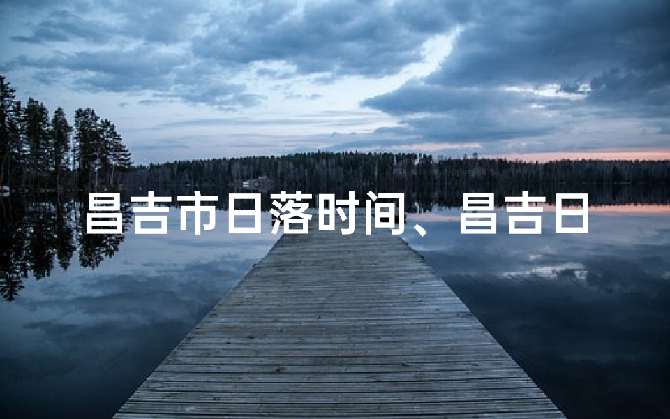 昌吉市日落时间、昌吉日落酒吧：探寻美丽黄昏的醉美之地