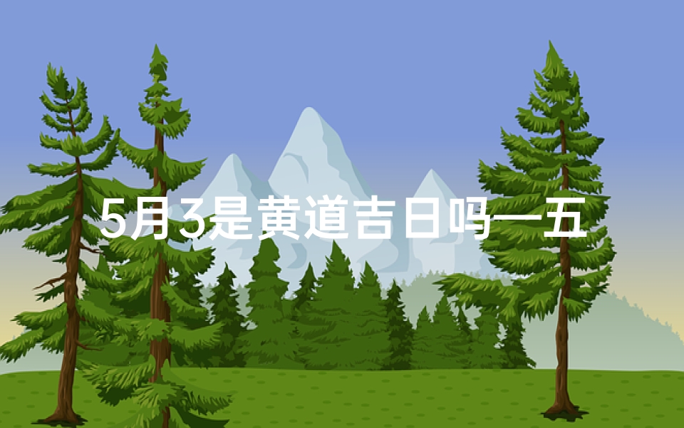 5月3是黄道吉日吗—五月3日是黄道吉日吗