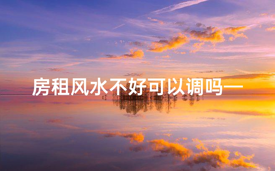 房租风水不好可以调吗—房租风水不佳能调整吗？破解方法大揭秘