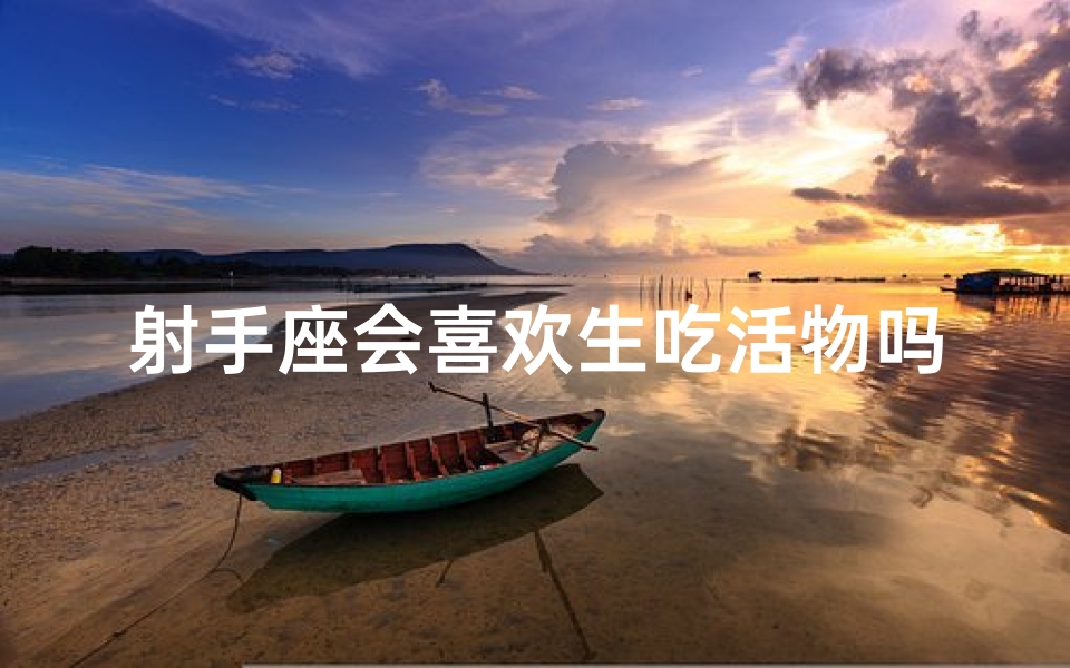 射手座会喜欢生吃活物吗-射手座嗜好揭秘：生吃活物？勇气还是疯狂？