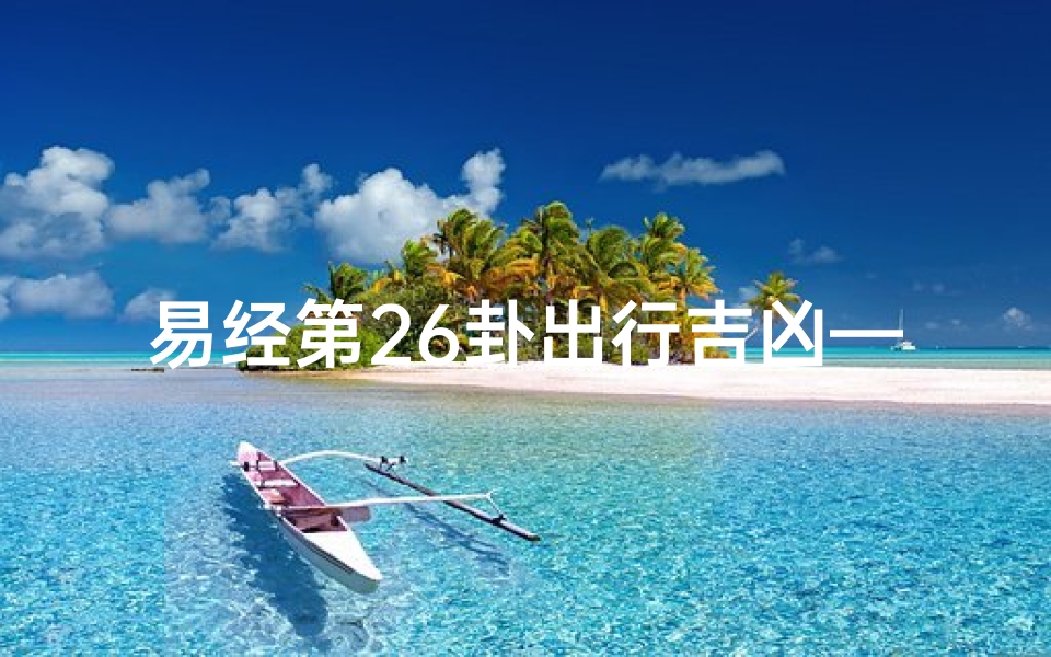 易经第26卦出行吉凶—《易经第26卦出行吉凶：揭秘旅途吉凶奥秘》