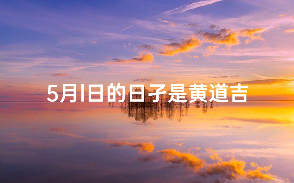 5月l日的日孑是黄道吉日吗、5月1日：黄道吉日，宜出行宜嫁娶