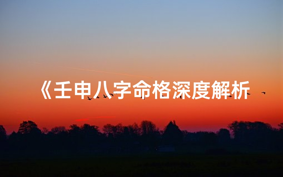《壬申八字命格深度解析与查询指南》