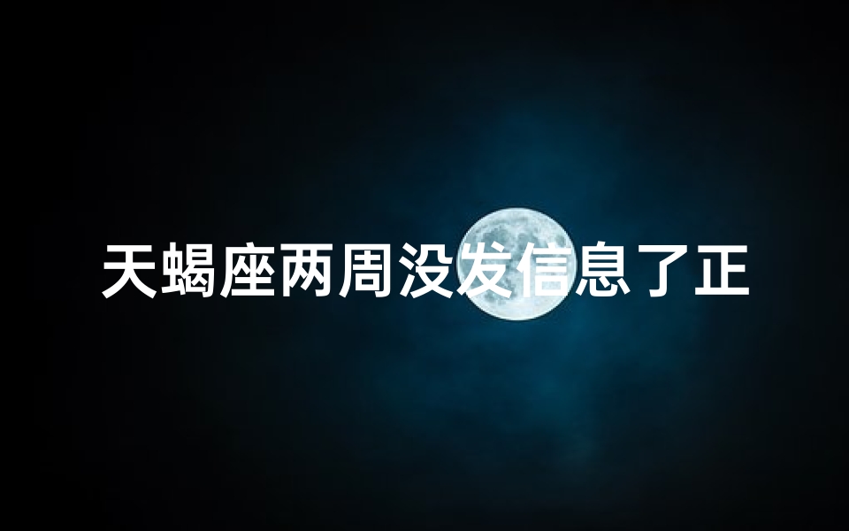 天蝎座两周没发信息了正常吗;天蝎座两周没发信息了正常吗知乎