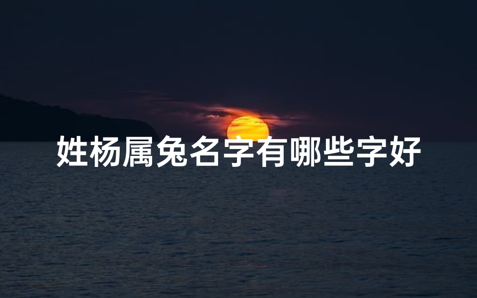 姓杨属兔名字有哪些字好;扬字寓意吉祥，适合兔宝宝取名精选