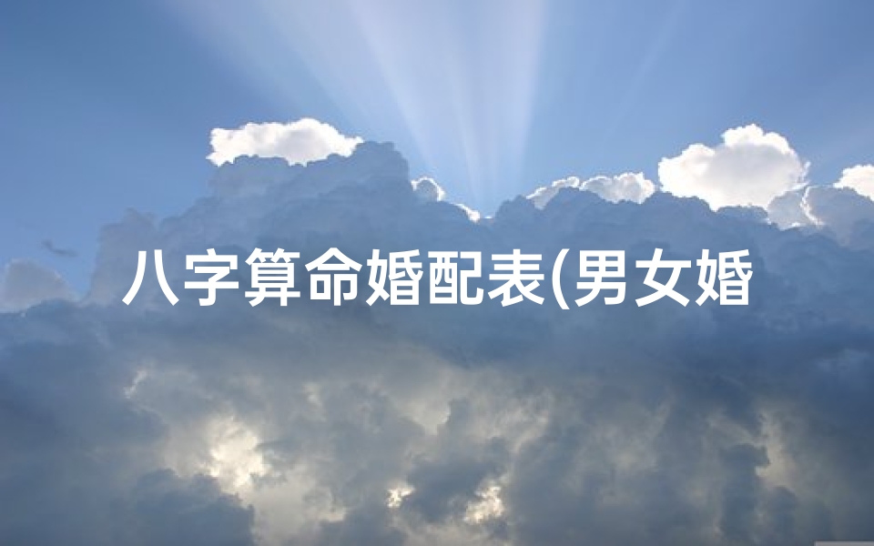 八字算命婚配表(男女婚配八字查询免费,男女生辰八字配对,八字合婚)