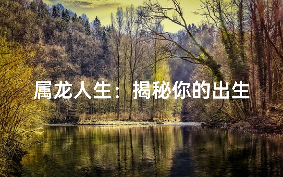 属龙人生：揭秘你的出生年份与命运之谜