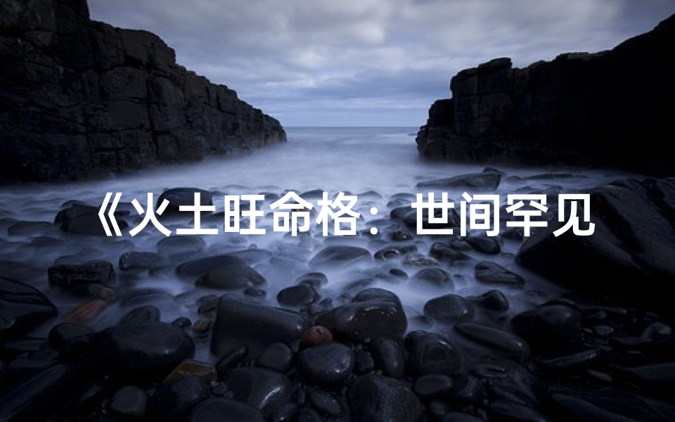 《火土旺命格：世间罕见的多火土命格之人》