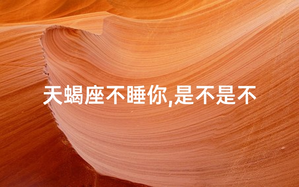 天蝎座不睡你,是不是不喜欢你、天蝎男为何不爱抱着女生睡觉？