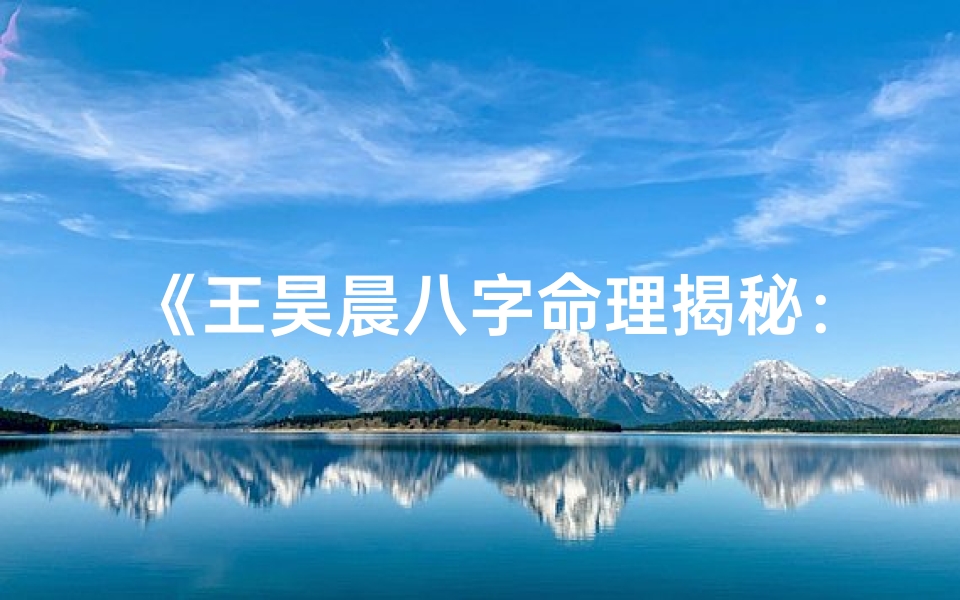 《王昊晨八字命理揭秘：命运轨迹深度解析》