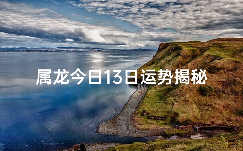 属龙今日13日运势揭秘：吉星高照，好运连连