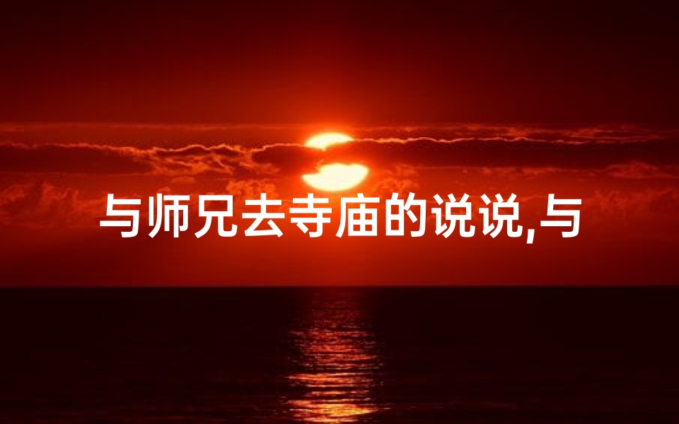 与师兄去寺庙的说说,与师兄寺庙行，禅意盎然共修行